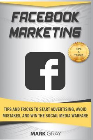 Kniha Facebook Marketing: Tips and Tricks to Start Advertising, Avoid Mistakes and Win the Social Media Warfare Mark Gray