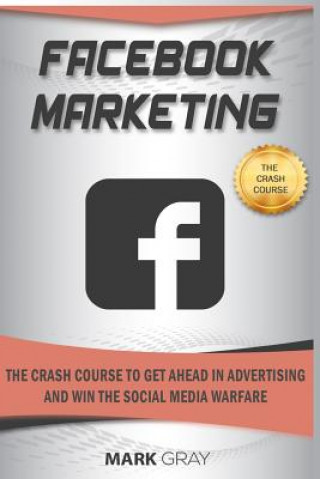 Carte Facebook Marketing: The Crash Course to Get Ahead in Advertising and Win the Social Media Warfare Mark Gray