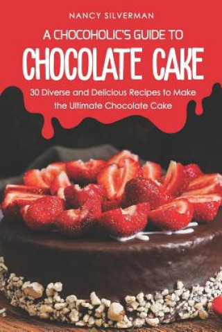 Carte A Chocoholic's Guide to Chocolate Cake: 30 Diverse and Delicious Recipes to Make the Ultimate Chocolate Cake Nancy Silverman