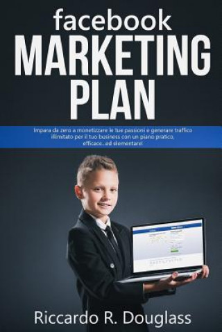 Книга Facebook Marketing Plan: Impara da zero a monetizzare le tue passioni e generare traffico illimitato per il tuo business con un piano pratico, Riccardo R. Douglass