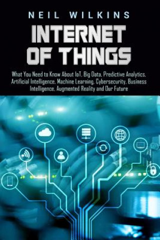 Könyv Internet of Things: What You Need to Know about Iot, Big Data, Predictive Analytics, Artificial Intelligence, Machine Learning, Cybersecur Neil Wilkins