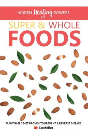 Книга Hidden Healing Powers of Super & Whole Foods: Plant Based Diet Proven To Prevent & Reverse Disease Cooknation