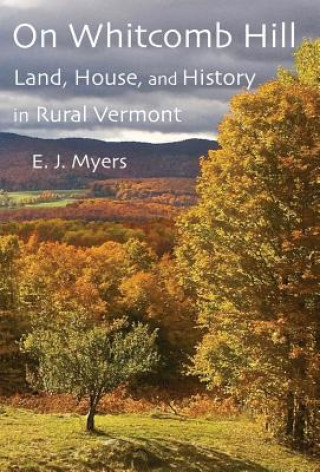 Knjiga On Whitcomb Hill: Land, House, and History in Rural Vermont E. J. Myers