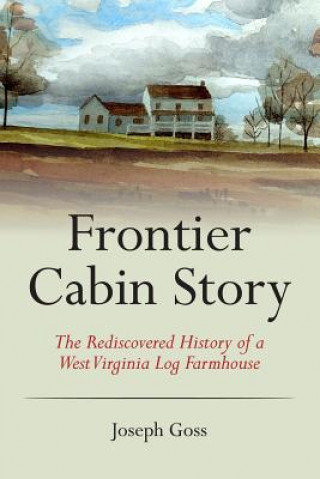 Книга Frontier Cabin Story: The Rediscovered History of a West Virginia Log Farmhouse Joseph Goss