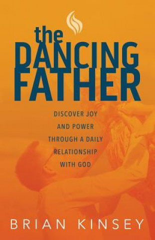 Carte The Dancing Father: Discover Joy and Power through a Daily Relationship with God Brian Kinsey