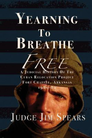 Könyv Yearning to Breathe Free: A Judicial History of the Cuban Relocation Project, Fort Chaffee, Arkansas 1980-1982 Judge Jim Spears