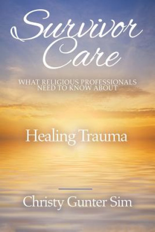 Book Survivor Care: What Religious Professionals Need to Know about Healing Trauma Christy Gunter Sim