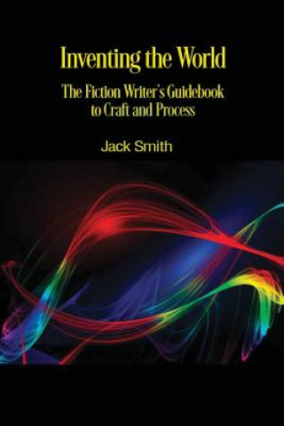 Carte Inventing the World: The Fiction Writer's Guidebook to Craft and Process Jack Smith
