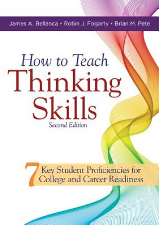 Kniha How to Teach Thinking Skills: Seven Key Student Proficiencies for College and Career Readiness (Teaching Thinking Skills for Student Success in a 21 James A. Bellanca