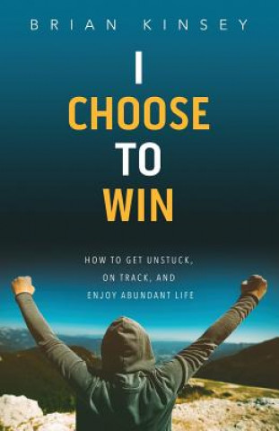 Książka I Choose to Win: How to Get Unstuck, on Track, and Enjoy Abundant Life Brian Kinsey