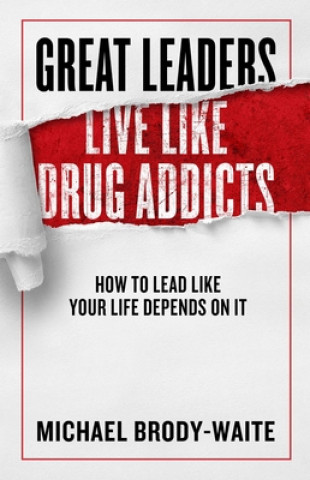 Carte Great Leaders Live Like Drug Addicts: How to Lead Like Your Life Depends on It Michael Brody-Waite