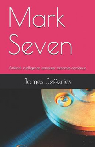 Kniha Mark Seven: Artificial Intelligence Computer Becomes Conscious James Jefferies