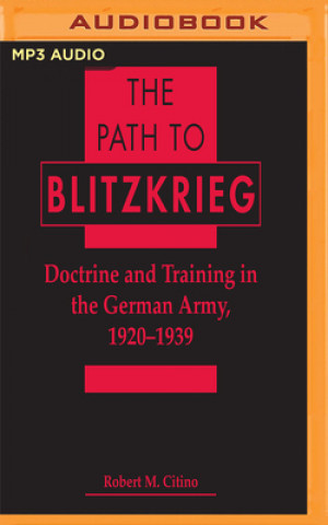 Digital The Path to Blitzkrieg: Doctrine and Training in the German Army, 1920 - 1939 Robert M. Citino