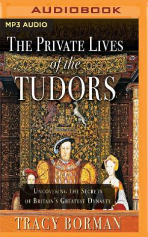 Digital The Private Lives of the Tudors: Uncovering the Secrets of Britain's Greatest Dynasty Tracy Borman