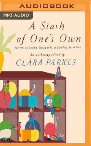 Digital A Stash of One's Own: Knitters on Loving, Living With, and Letting Go of Yarn Clara Parkes