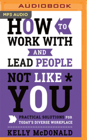 Digital How to Work with and Lead People Not Like You: Practical Solutions for Today's Diverse Workplace Kelly McDonald