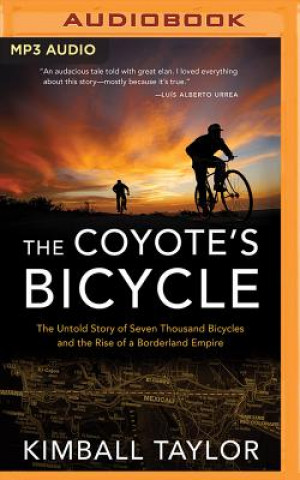Digital The Coyote's Bicycle: The Untold Story of Seven Thousand Bicycles and the Rise of a Borderland Empire Kimball Taylor