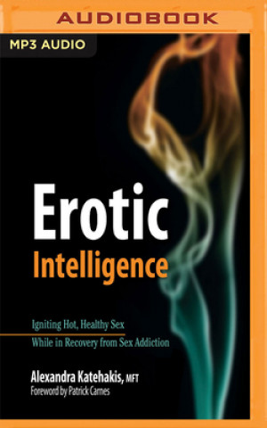 Digital Erotic Intelligence: Igniting Hot, Healthy Sex While in Recovery from Sex Addiction Alexandra Katehakis