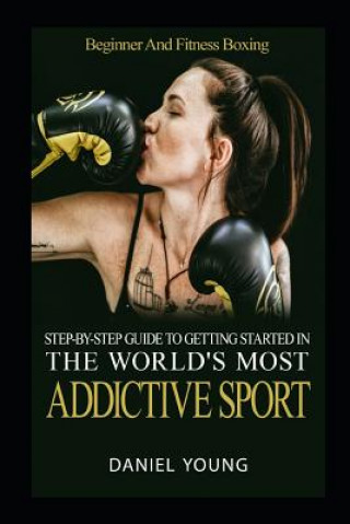 Книга Step-By-Step Guide To Getting Started In The World's Most Addictive Sport: Beginner And Fitness Boxing Daniel Young