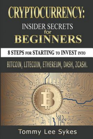 Carte Cryptocurrency: Insider Secrets for Beginners.: 8 Steps for Starting to Invest Into Bitcoin, Litecoin, Ethereum, Dash, Zcash. Tommy Lee Sykes