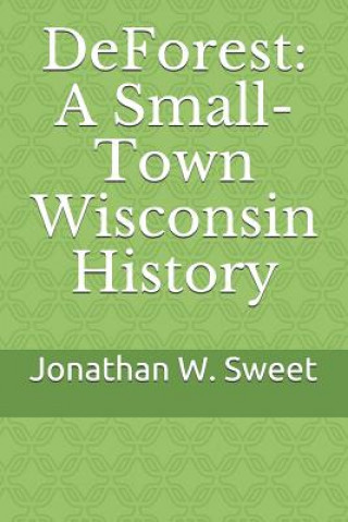 Книга DeForest: A Small-Town Wisconsin History Jonathan W. Sweet