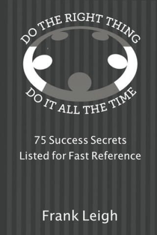 Könyv Do the Right Thing, Do it All the Time: 75 Success Secrets Listed for Fast Reference Frank Leigh