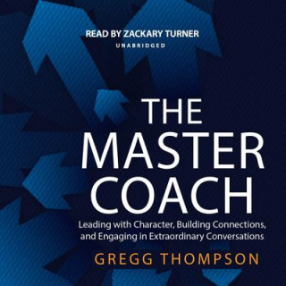 Audio The Master Coach: Leading with Character, Building Connections, and Engaging in Extraordinary Conversations Gregg Thompson