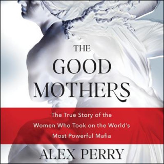 Audio The Good Mothers: The True Story of the Women Who Took on the World's Most Powerful Mafia Alex Perry