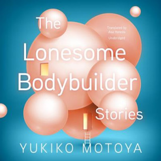 Audio The Lonesome Bodybuilder: Stories Yukiko Motoya