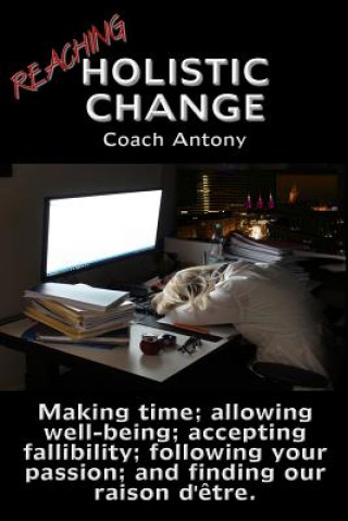 Книга Reaching Holistic Change: Making time; allowing wellness; accepting fallibility; following your passion; and finding our raison d'?tre. Coach Antony