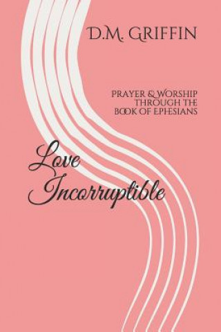 Kniha Love Incorruptible: Prayer & Worship Through the Book of Ephesians D. M. Griffin