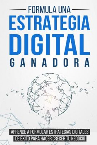Книга Formula una Estrategia Digital Ganadora: Aprende a formular Estrategias Digitales de Éxito para hacer crecer tu Negocio Bert Langa