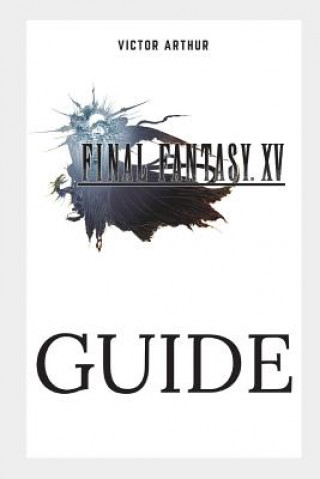 Könyv Final Fantasy XV Guide: Walkthrough, Side Quests, Bounty Hunts, Food Recipes, Cheats, Secrets and More Victor Arthur