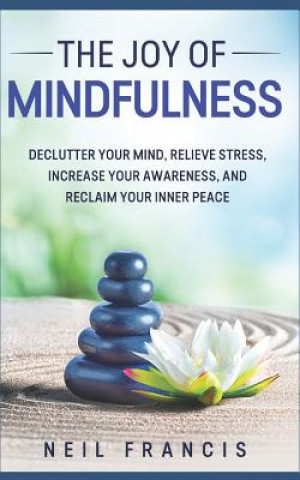 Carte The Joy of Mindfulness: Declutter Your Mind, Relieve Stress, Increase Your Awareness, and Reclaim Your Inner Peace Neil Francis