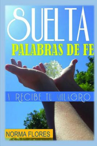 Knjiga Suelta Palabras de Fe: Y Recibe Tu Milagro Norma Flores