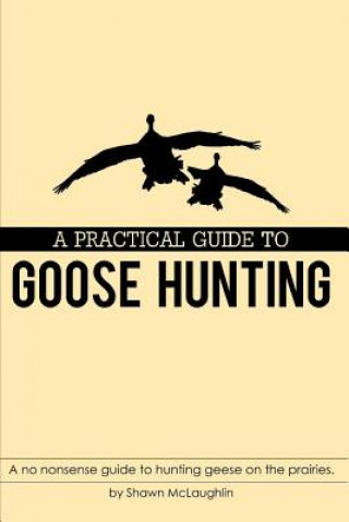 Książka A Practical Guide to Goose Hunting: A No Nonsense Guide to Hunting Geese on the Prairies. Shawn McLaughlin