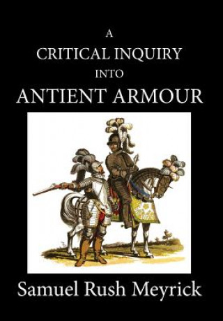 Kniha A Critical Inquiry Into Antient Armour: as it existed in europe, but particularly in england, from the norman conquest to the reign of KING CHARLES II Samuel Rush Meyrick