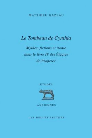 Könyv Le Tombeau de Cynthia: Mythes, Fictions Et Ironie Dans Le Livre IV Des Elegies de Properce Matthieu Gazeau