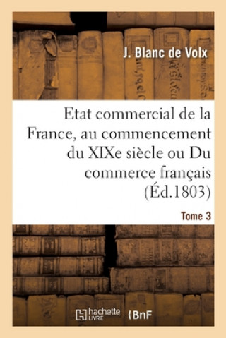 Kniha Etat Commercial de la France, Au Commencement Du Xixe Siecle Ou Du Commerce Francais Blanc de Volx-J