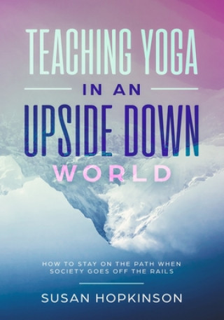 Kniha Teaching Yoga in an Upside-Down World: How to stay on the path when society goes off the rails Susan Hopkinson