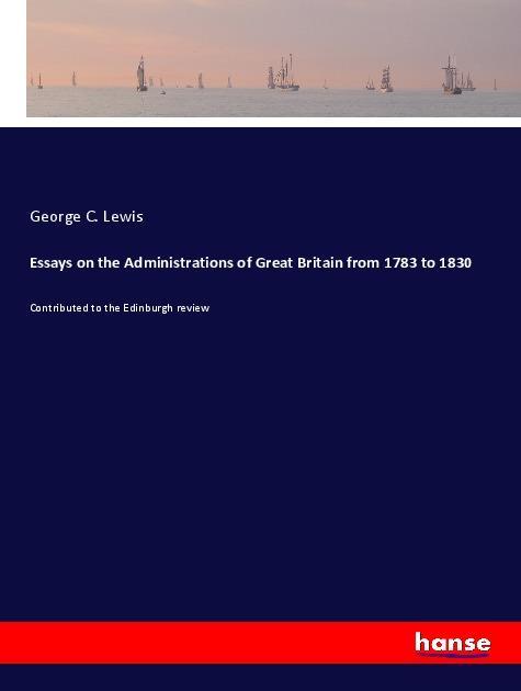 Book Essays on the Administrations of Great Britain from 1783 to 1830 George C. Lewis