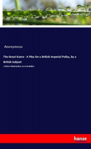 Книга The Great Game - A Plea for a British Imperial Policy, by a British Subject Anonym