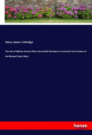 Kniha Life of Mother Frances Mary Teresa Ball Foundress in Ireland of the Institute of the Blessed Virgin Mary Henry James Coleridge