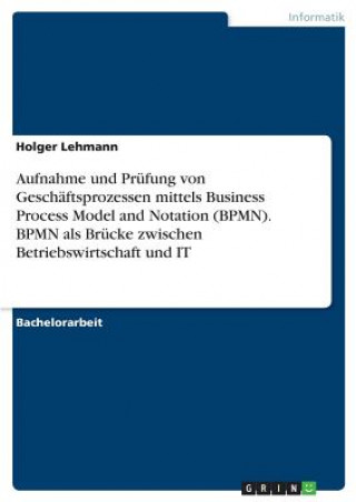 Carte Aufnahme und Prüfung von Geschäftsprozessen mittels Business Process Model and Notation (BPMN). BPMN als Brücke zwischen Betriebswirtschaft und IT Holger Lehmann