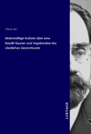 Kniha Aktenmäßige Notizen über eine Anzahl Gauner und Vagabonden des nördlichen Deutschlands G. L. Giese