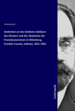 Kniha Andenken an das Goldene Jubilaum des Klosters und der Akademie der Franziskanerinnen in Oldenburg, Franklin County, Indiana, 1851-1901 Anonymos