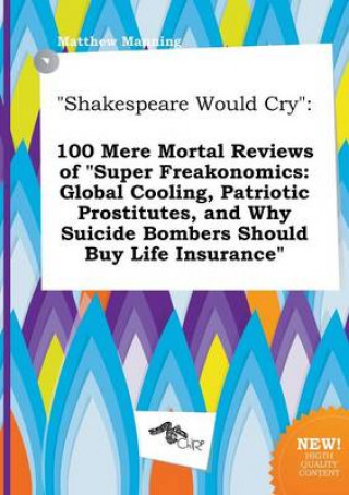 Kniha Shakespeare Would Cry: 100 Mere Mortal Reviews of Super Freakonomics: Global Cooling, Patriotic Prostitutes, and Why Suicide Bombers Should Matthew Manning