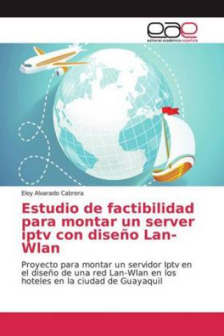 Könyv Estudio de factibilidad para montar un server iptv con diseno Lan-Wlan Eloy Alvarado Cabrera
