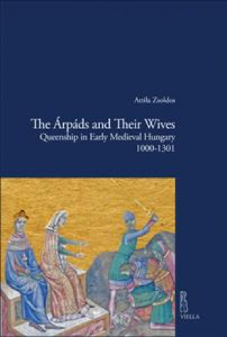 Carte The Arpads and Their Wives: Queenship in Early Medieval Hungary 1000-1301 Attila Zsoldos
