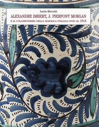 Kniha Alexandre Imbert, J. Pierpont Morgan E Il Collezionismo Della Maiolica Italiana Fino Al 1914 Lucio Riccetti